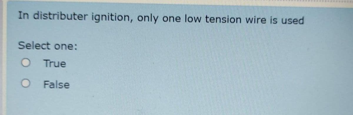 In distributer ignition, only one low tension wire is used
Select one:
O True
O False
