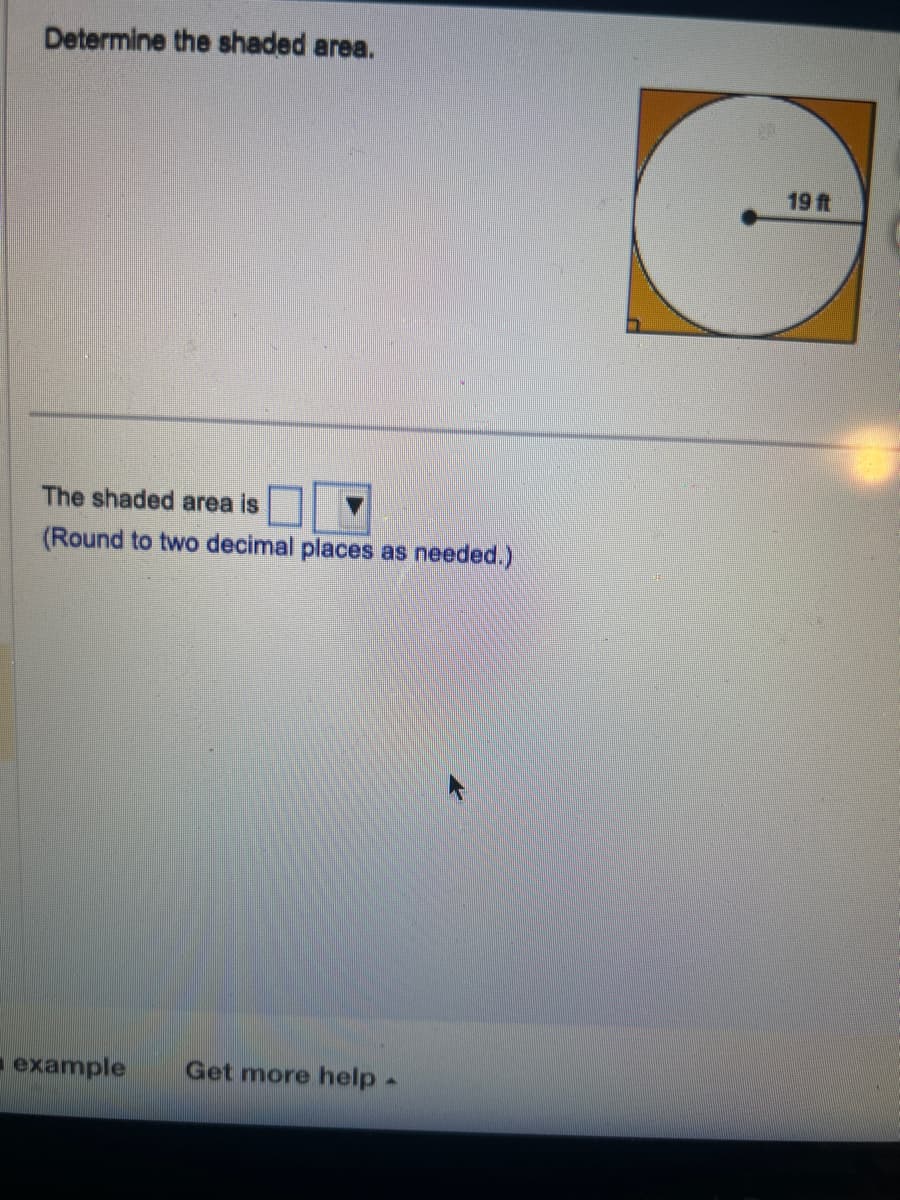 Determine the shaded area.
The shaded area is
(Round to two decimal places as needed.)
example Get more help -
19 ft