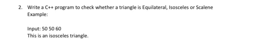 2. Write a C++ program to check whether a triangle is Equilateral, Isosceles or Scalene
Example:
Input: 50 50 60
This is an isosceles triangle.