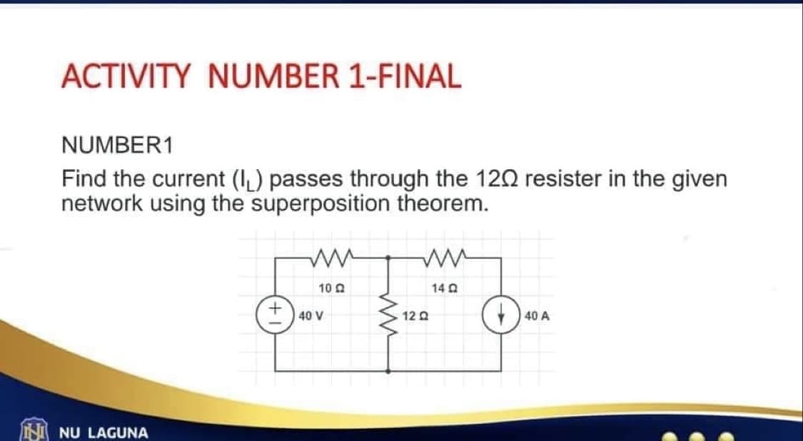 ACTIVITY NUMBER 1-FINAL
NUMBER1
Find the current (₁) passes through the 120 resister in the given
network using the superposition theorem.
NU LAGUNA
www
1022
+40 V
12 Q
14 Q
40 A