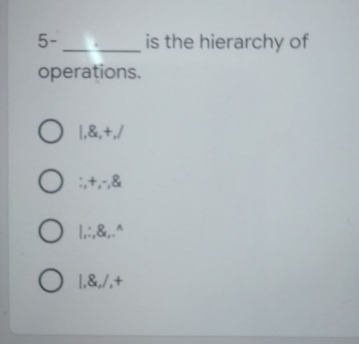 5- is the hierarchy of
operations.
O 1,&, +/
O :, +,-, &
O I., &,.^
O 1.&,/.+