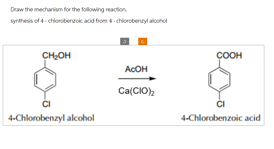 Draw the mechanism for the following reaction.
synthesis of 4-chlorobenzoic acid from 4-chlorobenzyl alcohol
CH2OH
اف
C
CI
4-Chlorobenzyl alcohol
AcOH
Ca(CIO)2
CI
4-Chlorobenzoic acid
COOH