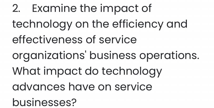 2. Examine the impact of
technology on the efficiency and
effectiveness of service
organizations' business operations.
What impact do technology
advances have on service
businesses?
