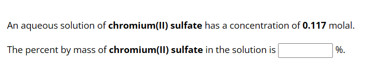 aqueous solution of chromium(II) sulfate has a concentration of 0.117 molal.
The percent by mass of chromium(II) sulfate in the solution is
An
%.