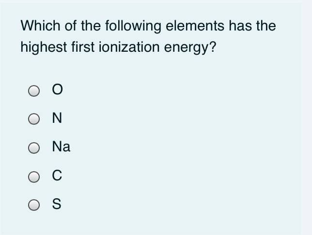 Which of the following elements has the
highest first ionization energy?
O N
Na
O S
