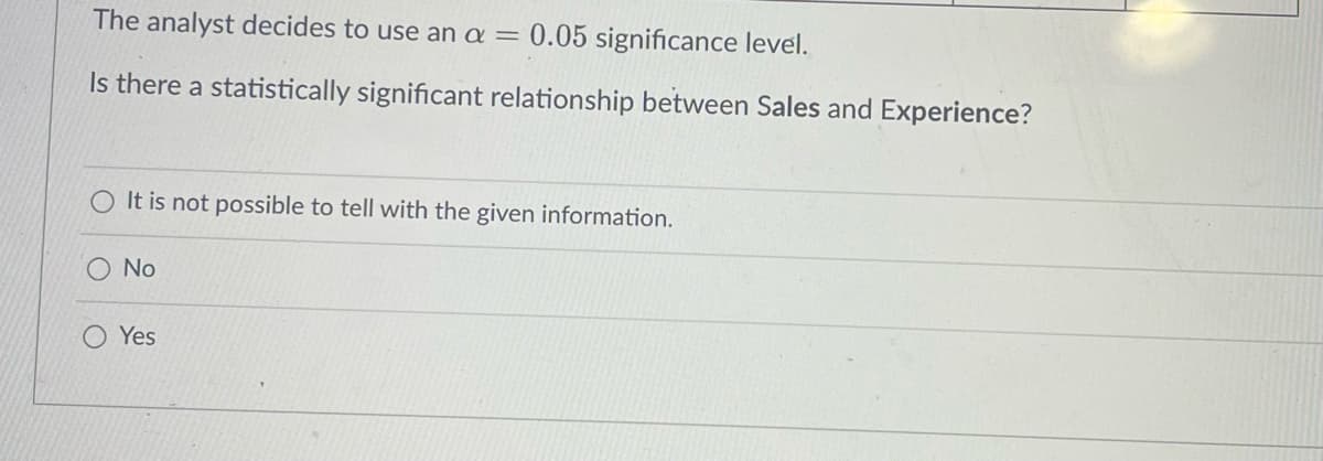 The analyst decides to use an a = 0.05 significance level.
Is there a statistically significant relationship between Sales and Experience?
O It is not possible to tell with the given information.
No
Yes
