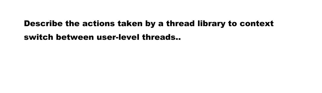 Describe the actions taken by a thread library to context
switch between user-level threads..