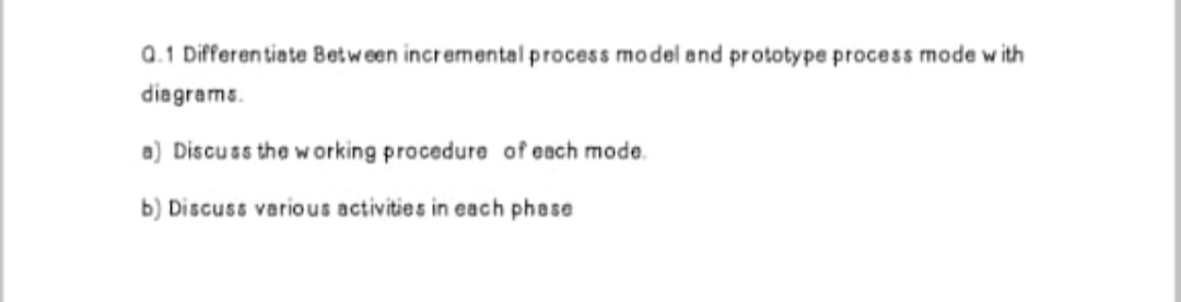 a.1 Differentiate Between incremental process model and prototype process mode w ith
diagrams.
a) Discuss the working procedure of esch mode.
b) Discuss various activities in each phase
