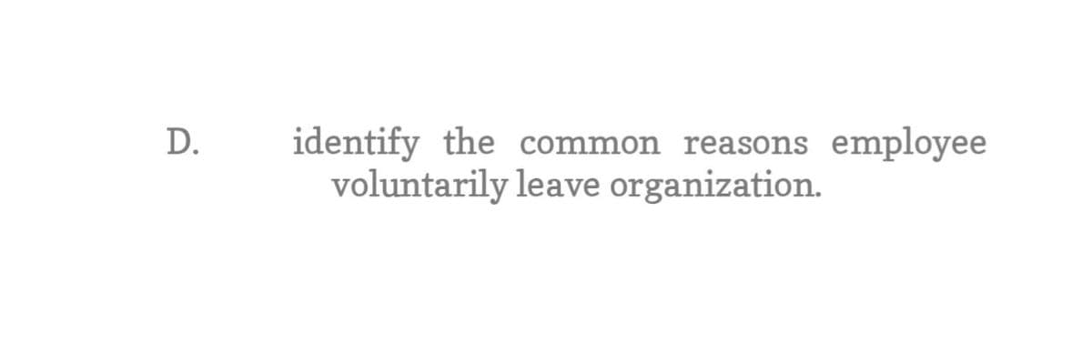 D.
identify the common reasons employee
voluntarily leave organization.