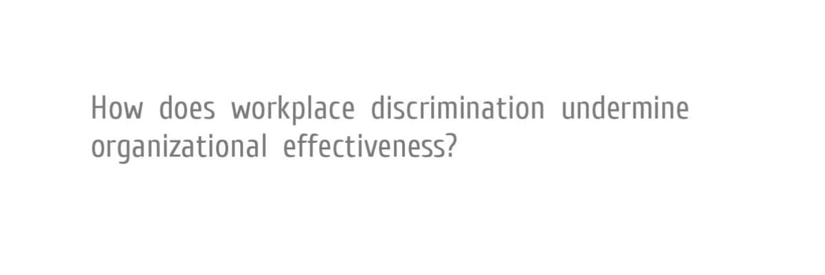 How does workplace discrimination undermine
organizational effectiveness?
