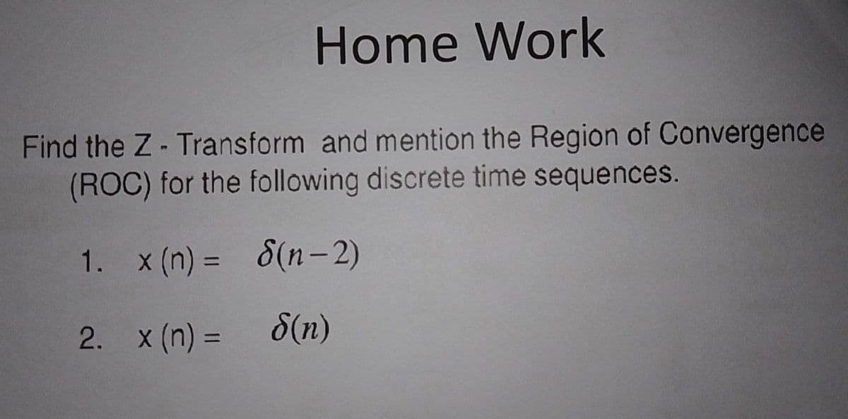 Home Work
Find the Z- Transform and mention the Region of Convergence
(ROC) for the following discrete time sequences.
1. x (n) =
8(n-2)
2.
x (n) =
δ(n)