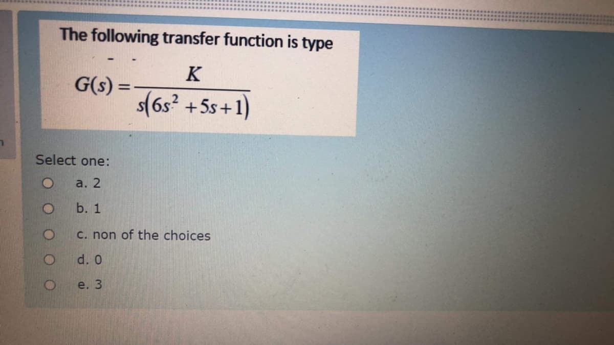 The following transfer function is type
K
G(s) =
s(6s? +5s+1)
%3D
Select one:
a. 2
b. 1
C. non of the choices
d. 0
e. 3
