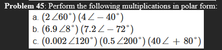 Problem 45: Perform the following multiplications in polar form:
(2 Z60°) (4Z – 40°)
b. (6.9 Z8°) (7.2 2– 72°)
(0.002 Z120°) (0.5 Z200°) (40Z + 80°)
a.
С.
