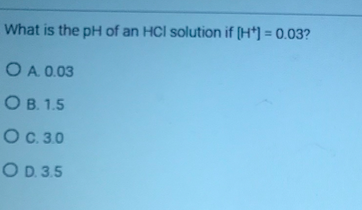 What is the pH of an HCl solution if [H*] = 0.03?
%3D
O A 0.03
Ов 1.5
Ос. 30
O D. 3.5
