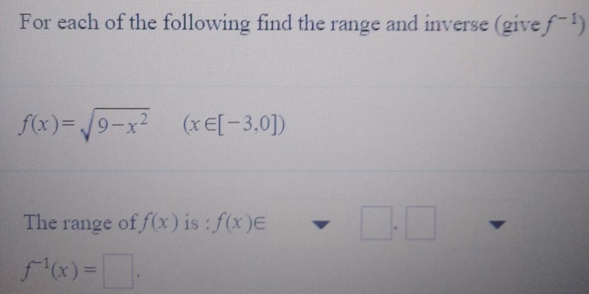 For each of the following find the range and inverse (give f-)
f(x)= 9-x² (xE[-3,0])
The range of f(x) is : f(x)E
