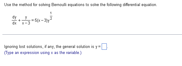 Use the method for solving Bernoulli equations to solve the following differential equation.
dy Y
+
dx x-3
1
2
=
= 5(x-3)y
Ignoring lost solutions, if any, the general solution is y
(Type an expression using x as the variable.)
·1·