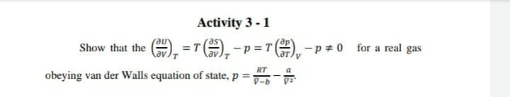 Activity 3 - 1
Show that the ), = T ),-p =T () -p +0 for a real gas
RT
a
obeying van der Walls equation of state, p =
V-b
