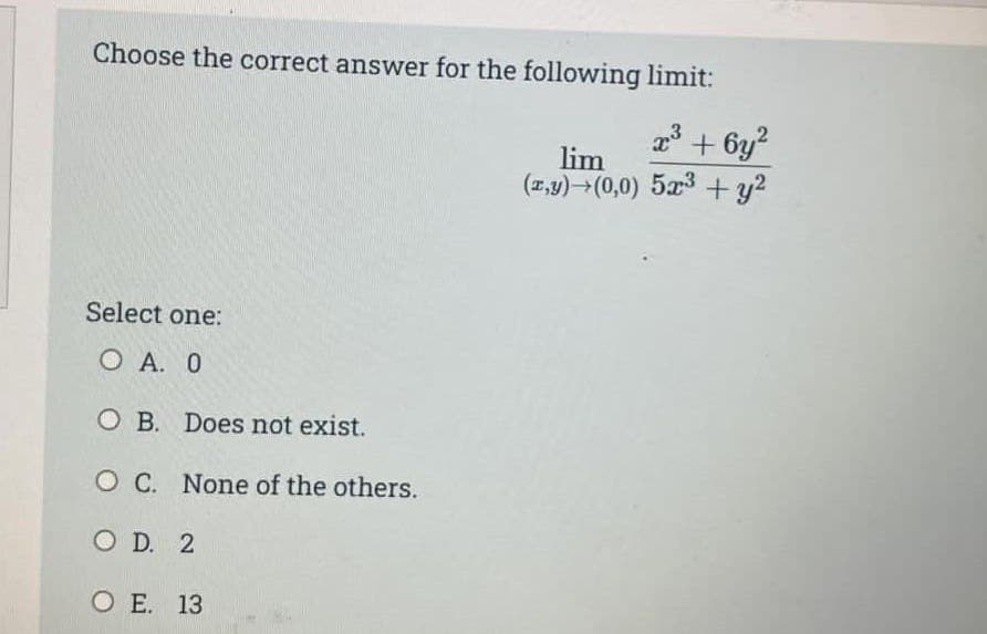 Choose the correct answer for the following limit:
Select one:
Ο Α. Ο
O B. Does not exist.
O C. None of the others.
OD. 2
OE. 13
x³ + 6y²
lim
(z,y) (0,0) 5x³ + y²