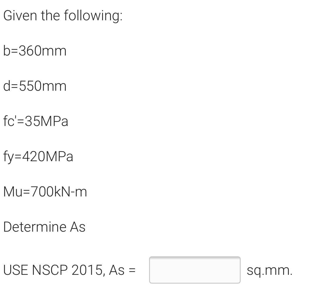 Given the following:
b=360mm
d=550mm
fc'=35MPA
fy=420MPA
Mu=700kN-m
Determine As
USE NSCP 2015, As =
wwbs
