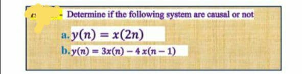Determine if the following system are causal or not
a.y(n) = x(2n)
b.y(n) 3x(n) -4 x(n – 1)
