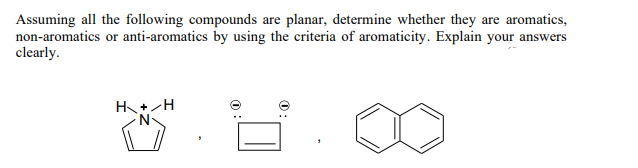 Assuming all the following compounds are planar, determine whether they are aromatics,
non-aromatics or anti-aromatics by using the criteria of aromaticity. Explain your answers
clearly.
H+H
0
0: