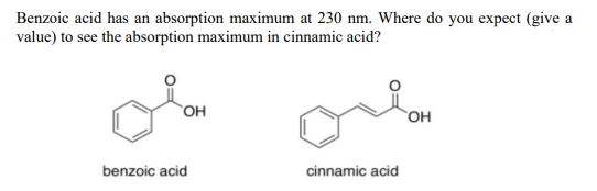 Benzoic acid has an absorption maximum at 230 nm. Where do you expect (give a
value) to see the absorption maximum in cinnamic acid?
OH
OH
benzoic acid
cinnamic acid