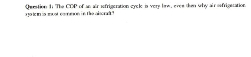 Question 1: The COP of an air refrigeration cycle is very low, even then why air refrigeration
system is most common in the aircraft?