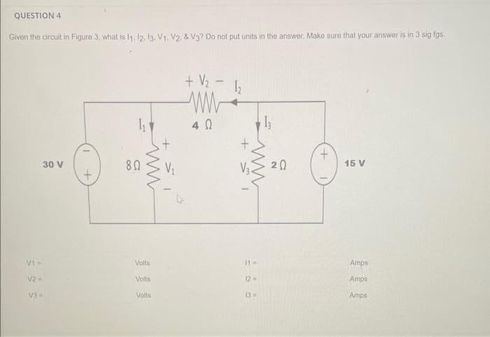 QUESTION 4
Given the circuit in Figure 3, what is 11, 12, 13, V1, V2, & V3? Do not put units in the answer. Make sure that your answer is in 3 sig fgs.
V1=
V2 =
30 V
V3 =
+
80
ww
Volts
Volts
Volts
+
V₁₁
+ V₂ -
40
1₂
+1
ww
11M
12=
13
13=
20
+
15 V
Amps
Amps
Amps