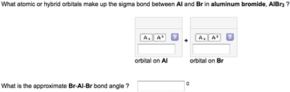 What atomic or hybrid orbitals make up the sigma bond between Al and Br in aluminum bromide, AlBr3 ?
What is the approximate Br-Al-Br bond angle?
A₂ A¹
orbital on Al
A₂ A¹
orbital on Br
0
