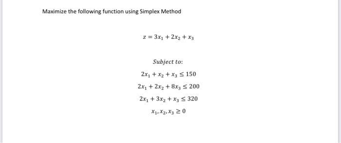 Maximize the following function using Simplex Method
z = 3x₁ + 2x₂ + x3
Subject to:
2x₁ + x₂ + x3 ≤ 150
2x₁ + 2x₂ + 8x3 ≤ 200
2x₁ + 3x₂ + x3 ≤ 320
X1, X₂, X3 20