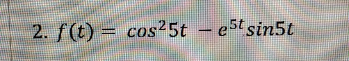 2. f(t) = cos²5t – e5t sin5t
