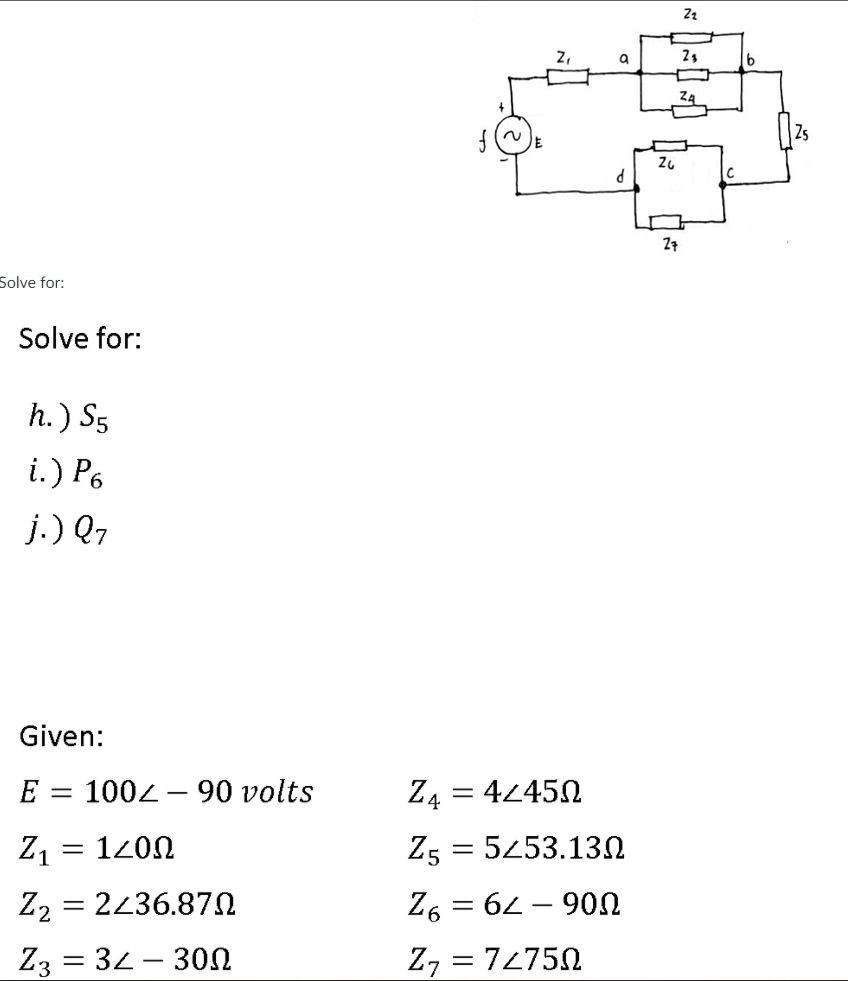 2,
Zs
Z7
Solve for:
Solve for:
h.) S5
i.) P6
j.) Q7
Given:
E = 1002 – 90 volts
Z4 = 42450
Z1 = 1200
Z5 = 5453.13N
Z2 = 2436.87N
Z6 = 62 – 90N
Z3 = 32 - 30N
Z, = 72750
