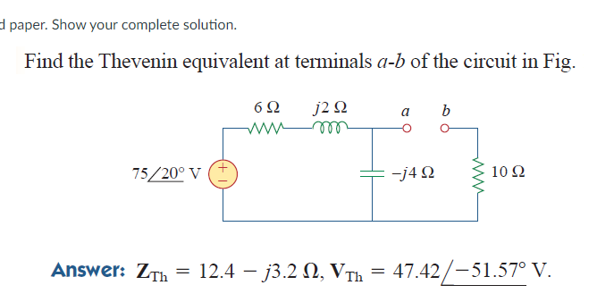 d paper. Show your complete solution.
Find the Thevenin equivalent at terminals a-b of the circuit in Fig.
6Ω
j2 Ω
b
ell
75/20° V
+-j4 N
10Ω
Answer: ZTh
= 12.4 – j3.2 N, VTh = 47.42/-51.57° V.
|
