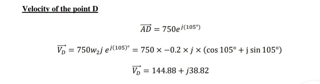 Velocity of the point D
V₁ = 750w2j ej(105)
AD = 750ej(105°)
= 750x-0.2 xjx (cos 105° +j sin 105°)
V=144.88+ j38.82