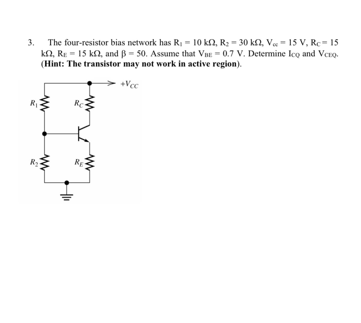 3.
R₁
R₂
=
The four-resistor bias network has R₁ 10 ks, R₂ = 30 k, Vcc= 15 V, Rc = 15
kn, RE = 15 kn, and ß = 50. Assume that VBE = 0.7 V. Determine Ico and VCEQ.
(Hint: The transistor may not work in active region).
+Vcc
www
+1₁
www
Rc
RE