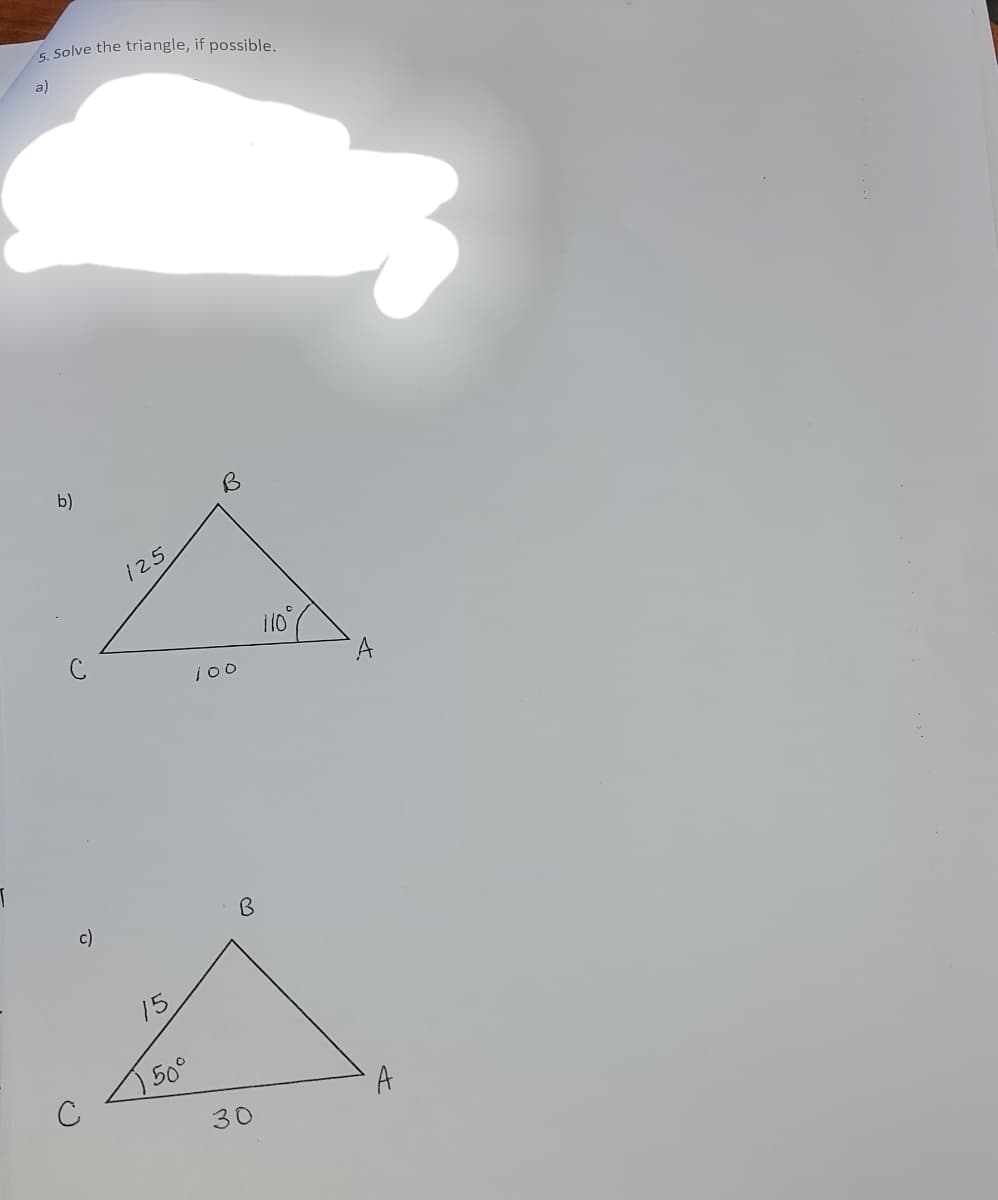 5. Solve the triangle, if possible.
a)
A
110
100
b)
125
c)
A
B
A
15
) 50°
30