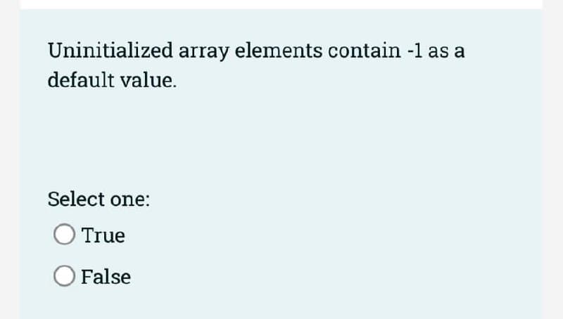 Uninitialized array elements contain -1 as a
default value.
Select one:
O True
O False
