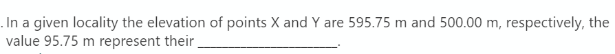 .In a given locality the elevation of points X and Y are 595.75 m and 500.00 m, respectively, the
value 95.75 m represent their
