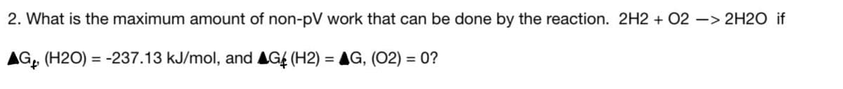 2. What is the maximum amount of non-pV work that can be done by the reaction. 2H2 + 02 - -> 2H2O if
AG (H2O) = -237.13 kJ/mol, and AG (H2) = AG, (02) = 0?