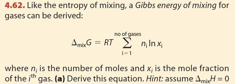 4.62. Like the entropy of mixing, a Gibbs energy of mixing for
gases can be derived:
no of gases
Amix G = RT Σ n₁ Inx;
i=1
where ni is the number of moles and x; is the mole fraction
of the ith gas. (a) Derive this equation. Hint: assume AmixH = 0