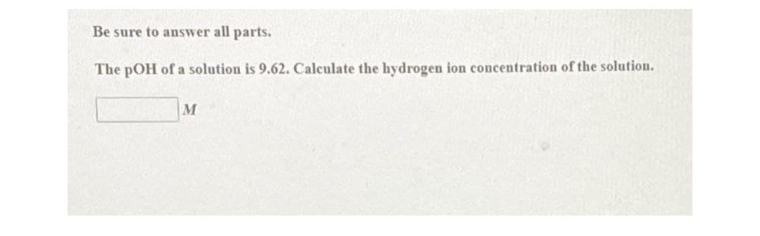 Be sure to answer all parts.
The pOH of a solution is 9.62. Calculate the hydrogen ion concentration of the solution.
M
