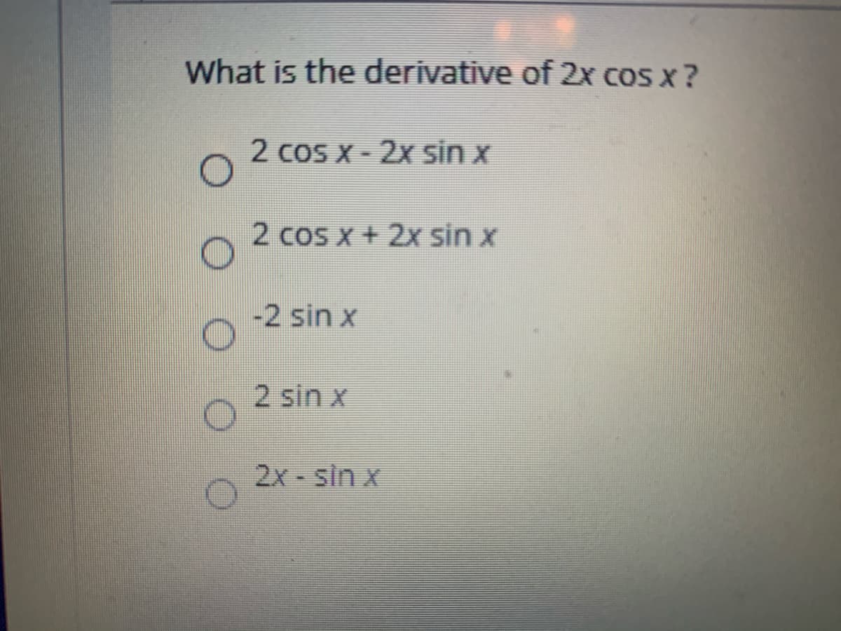 What is the derivative of 2x cos x ?
2 cos x - 2x sin x
2 cos x + 2x sin x
-2 sin x
2 sin x
2x - sin x
