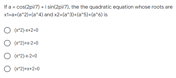 If a = cos(2pi/7) + i sin(2pi/7), the the quadratic equation whose roots are
x1=a+(a^2)+(a^4) and x2=(a^3)+(a^5)+(a^6) is
(x^2)-x+2=0
O (x^2)+x-2=0
O (x^2)-x-2=0
O (x^2)+x+2=0

