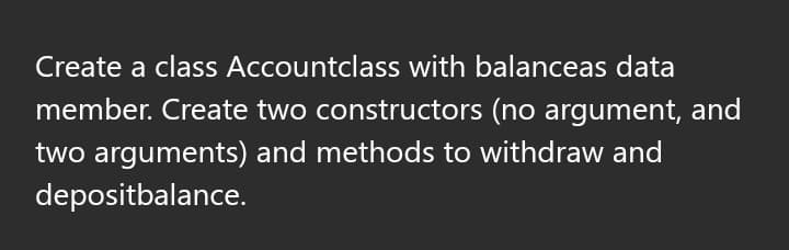 Create a class Accountclass with balanceas data
member. Create two constructors (no argument, and
two arguments) and methods to withdraw and
depositbalance.
