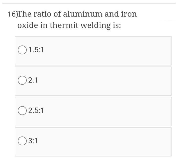 16)The ratio of aluminum and iron
oxide in thermit welding is:
O1.5:1
O 2:1
O2.5:1
O 3:1
