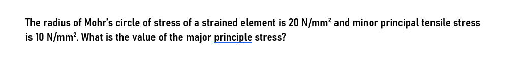 The radius of Mohr's circle of stress of a strained element is 20 N/mm² and minor principal tensile stress
is 10 N/mm². What is the value of the major principle stress?