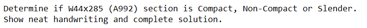 Determine if W44x285 (A992) section is Compact, Non-Compact or slender.
Show neat handwriting and complete solution.
