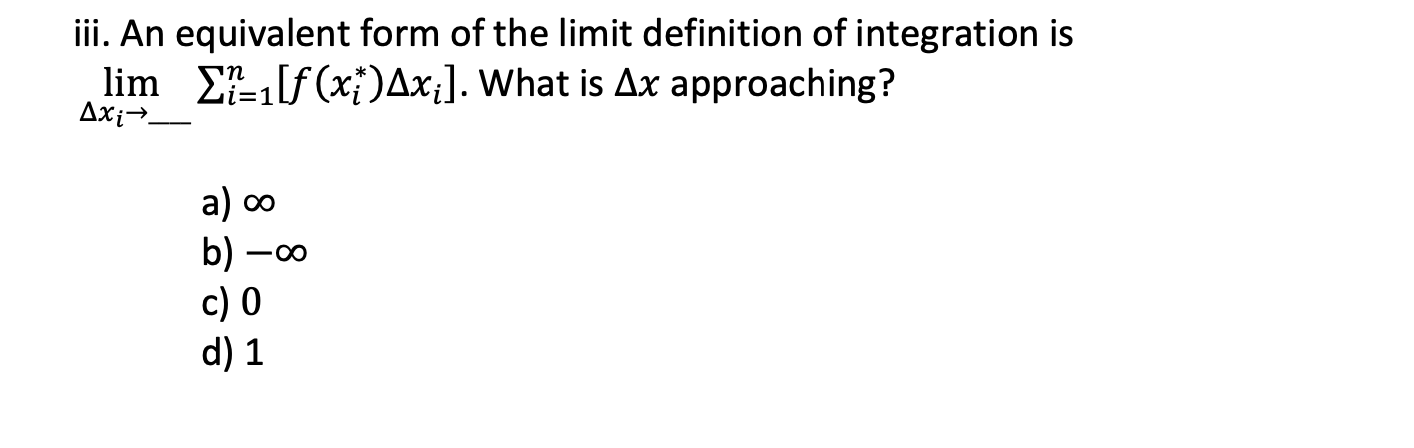 iii. An equivalent form of the limit definition of integration is
lim E-f (x;)Ax;]. What is Ax approaching?
Axi→_
a) o
b)
c) 0
d) 1
-00
