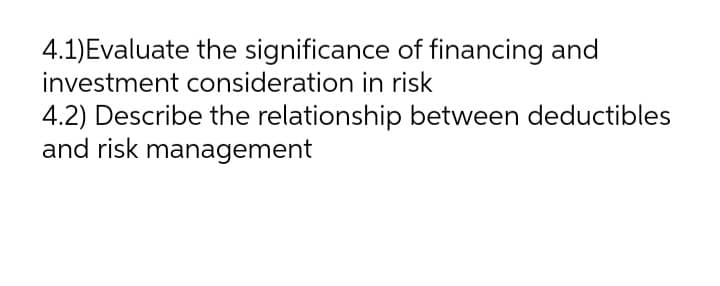 4.1)Evaluate the significance of financing and
investment consideration in risk
4.2) Describe the relationship between deductibles
and risk management
