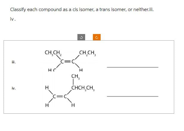 Classify each compound as a cis isomer, a trans isomer, or neither.iii.
iv.
E
iv.
CH₂CH₂2
HC
H
H
C=C
CH₂CH₂
CH3
CHCH₂CH3
H